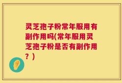灵芝孢子粉常年服用有副作用吗(常年服用灵芝孢子粉是否有副作用？)