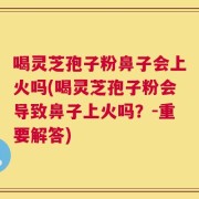 喝灵芝孢子粉鼻子会上火吗(喝灵芝孢子粉会导致鼻子上火吗？-重要解答)