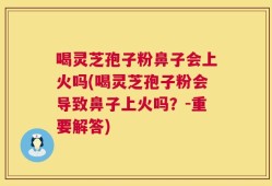 喝灵芝孢子粉鼻子会上火吗(喝灵芝孢子粉会导致鼻子上火吗？-重要解答)