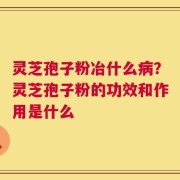 灵芝孢子粉冶什么病？灵芝孢子粉的功效和作用是什么