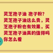 灵芝孢子油 孢子粉？灵芝孢子油这么贵，灵芝孢子粉也有效果，买灵芝孢子油真的值得吗你怎么看