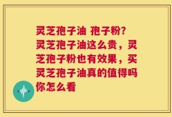 灵芝孢子油 孢子粉？灵芝孢子油这么贵，灵芝孢子粉也有效果，买灵芝孢子油真的值得吗你怎么看