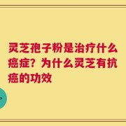 灵芝孢子粉是治疗什么癌症？为什么灵芝有抗癌的功效