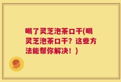 喝了灵芝泡茶口干(喝灵芝泡茶口干？这些方法能帮你解决！)