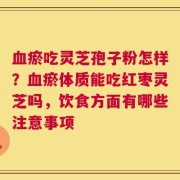 血瘀吃灵芝孢子粉怎样？血瘀体质能吃红枣灵芝吗，饮食方面有哪些注意事项