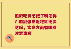 血瘀吃灵芝孢子粉怎样？血瘀体质能吃红枣灵芝吗，饮食方面有哪些注意事项