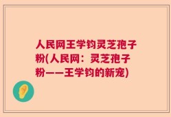 人民网王学钧灵芝孢子粉(人民网：灵芝孢子粉——王学钧的新宠)
