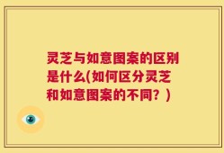 灵芝与如意图案的区别是什么(如何区分灵芝和如意图案的不同？)