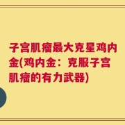 子宫肌瘤最大克星鸡内金(鸡内金：克服子宫肌瘤的有力武器)