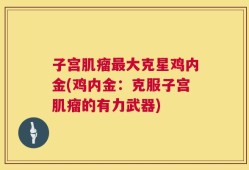 子宫肌瘤最大克星鸡内金(鸡内金：克服子宫肌瘤的有力武器)