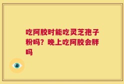 吃阿胶时能吃灵芝孢子粉吗？晚上吃阿胶会胖吗