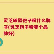 灵芝破壁孢子粉什么牌子(灵芝孢子粉哪个品牌好)