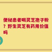 便秘患者喝灵芝孢子粉？野生灵芝有药用价值吗