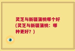 灵芝与新疆蒲桃哪个好(灵芝与新疆蒲桃：哪种更好？)