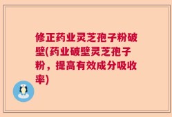 修正药业灵芝孢子粉破壁(药业破壁灵芝孢子粉，提高有效成分吸收率)