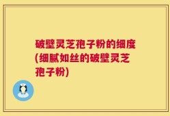 破壁灵芝孢子粉的细度(细腻如丝的破壁灵芝孢子粉)