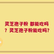 灵芝孢子粉 都能吃吗？灵芝孢子粉能吃吗？
