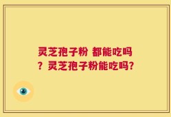 灵芝孢子粉 都能吃吗？灵芝孢子粉能吃吗？