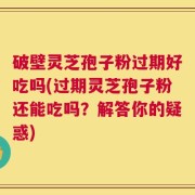 破壁灵芝孢子粉过期好吃吗(过期灵芝孢子粉还能吃吗？解答你的疑惑)