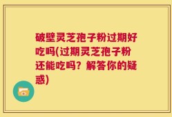 破壁灵芝孢子粉过期好吃吗(过期灵芝孢子粉还能吃吗？解答你的疑惑)