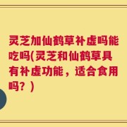 灵芝加仙鹤草补虚吗能吃吗(灵芝和仙鹤草具有补虚功能，适合食用吗？)