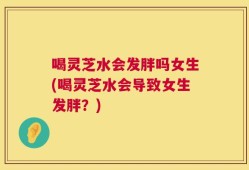 喝灵芝水会发胖吗女生(喝灵芝水会导致女生发胖？)