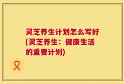 灵芝养生计划怎么写好(灵芝养生：健康生活的重要计划)