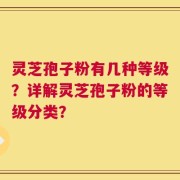 灵芝孢子粉有几种等级？详解灵芝孢子粉的等级分类？