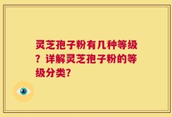 灵芝孢子粉有几种等级？详解灵芝孢子粉的等级分类？
