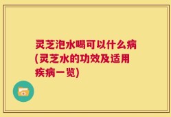 灵芝泡水喝可以什么病(灵芝水的功效及适用疾病一览)