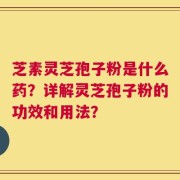 芝素灵芝孢子粉是什么药？详解灵芝孢子粉的功效和用法？