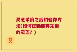 灵芝采摘之后的储存方法(如何正确储存采摘的灵芝？)