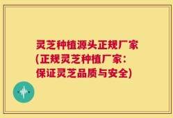 灵芝种植源头正规厂家(正规灵芝种植厂家：保证灵芝品质与安全)