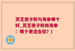 灵芝孢子粉与海参哪个好_灵芝孢子粉和海参：哪个更适合你？)