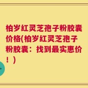 柏岁红灵芝孢子粉胶囊价格(柏岁红灵芝孢子粉胶囊：找到最实惠价！)