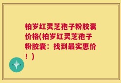 柏岁红灵芝孢子粉胶囊价格(柏岁红灵芝孢子粉胶囊：找到最实惠价！)