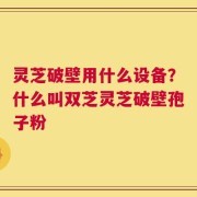 灵芝破壁用什么设备？什么叫双芝灵芝破壁孢子粉