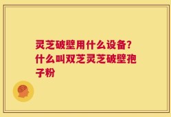 灵芝破壁用什么设备？什么叫双芝灵芝破壁孢子粉