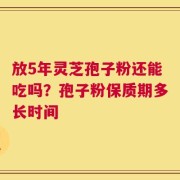 放5年灵芝孢子粉还能吃吗？孢子粉保质期多长时间