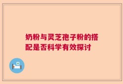 奶粉与灵芝孢子粉的搭配是否科学有效探讨