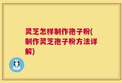 灵芝怎样制作孢子粉(制作灵芝孢子粉方法详解)