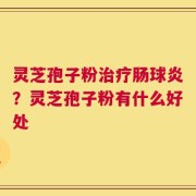 灵芝孢子粉治疗肠球炎？灵芝孢子粉有什么好处