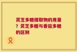 灵芝多糖提取物的用量？灵芝多糖与香菇多糖的区别