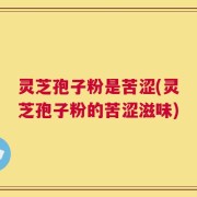 灵芝孢子粉是苦涩(灵芝孢子粉的苦涩滋味)