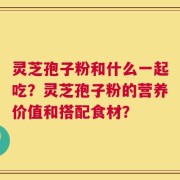 灵芝孢子粉和什么一起吃？灵芝孢子粉的营养价值和搭配食材？