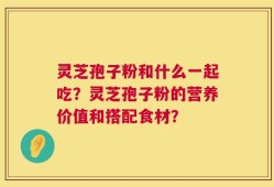 灵芝孢子粉和什么一起吃？灵芝孢子粉的营养价值和搭配食材？