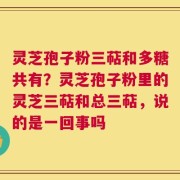 灵芝孢子粉三萜和多糖共有？灵芝孢子粉里的灵芝三萜和总三萜，说的是一回事吗