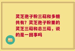 灵芝孢子粉三萜和多糖共有？灵芝孢子粉里的灵芝三萜和总三萜，说的是一回事吗