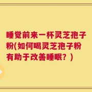 睡觉前来一杯灵芝孢子粉(如何喝灵芝孢子粉有助于改善睡眠？)