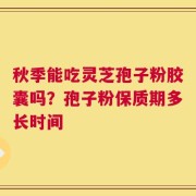 秋季能吃灵芝孢子粉胶囊吗？孢子粉保质期多长时间